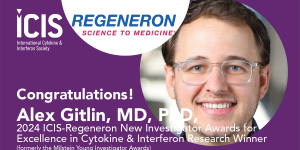 Congratulations Alex Gitlin, MD, PhD, Memorial Sloan Kettering Cancer Center, 2024 ICIS-Regeneron New Investigator Award for Excellence in Cytokine & Interferon Research Winner